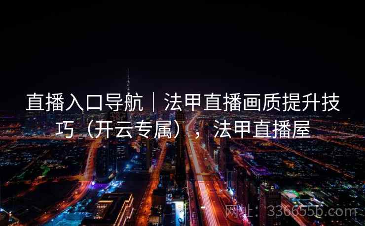 直播入口导航｜法甲直播画质提升技巧（开云专属），法甲直播屋