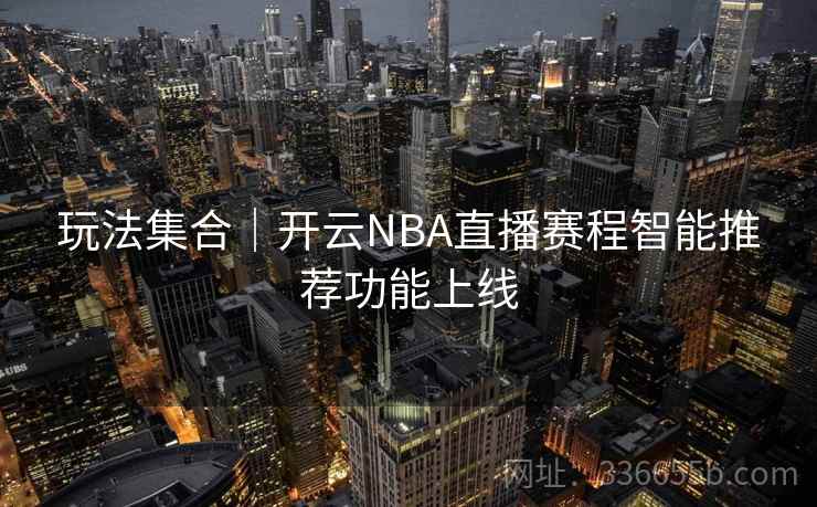 玩法集合|开云NBA直播赛程智能推荐功能上线 玩法集合|开云NBA直播赛程智能推荐功能上线