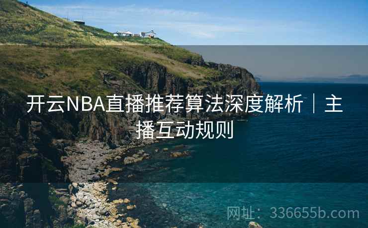 开云NBA直播推荐算法深度解析|主播互动规则 开云NBA直播推荐算法深度解析|主播互动规则
