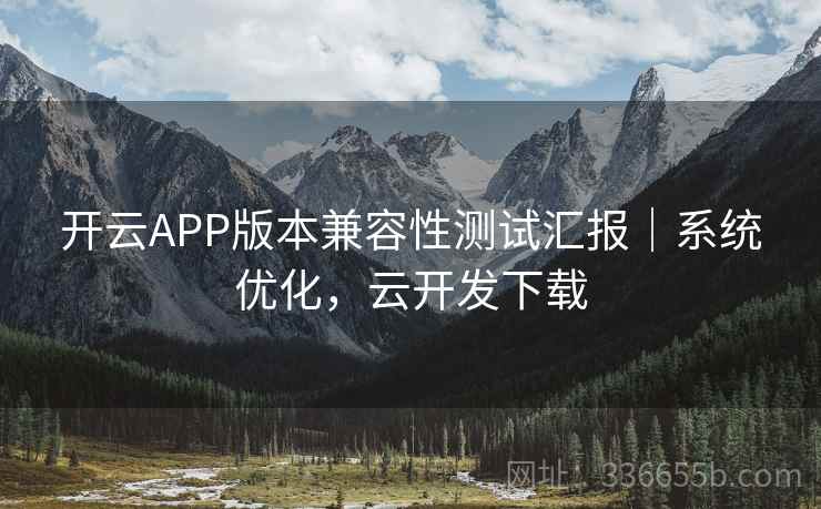 开云APP版本兼容性测试汇报｜系统优化，云开发下载