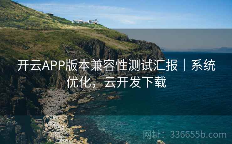 开云APP版本兼容性测试汇报|系统优化,云开发下载 开云APP版本兼容性测试汇报|系统优化,云开发下载