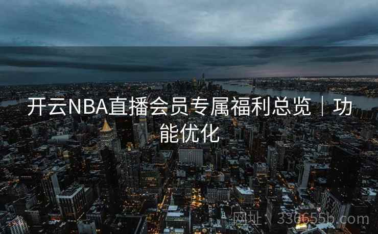 开云NBA直播会员专属福利总览|功能优化 开云NBA直播会员专属福利总览|功能优化