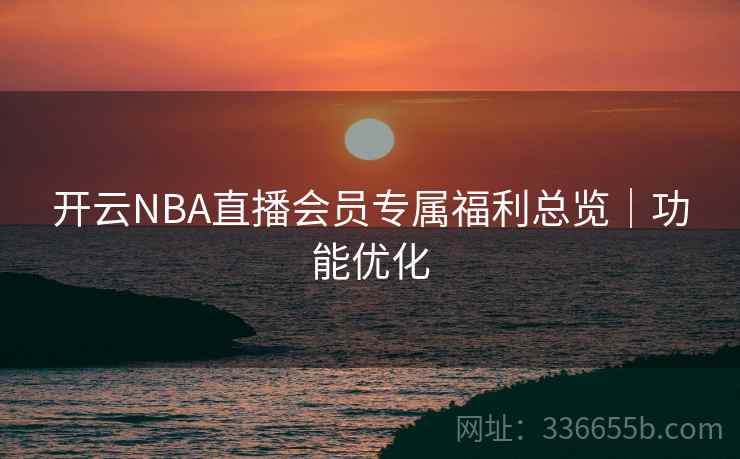 开云NBA直播会员专属福利总览｜功能优化