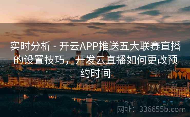实时分析 - 开云APP推送五大联赛直播的设置技巧,开发云直播如何更改预约时间 实时分析 - 开云APP推送五大联赛直播的设置技巧,开发云直播如何更改预约时间
