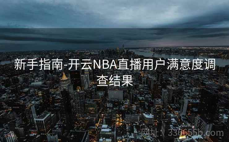 新手指南-开云NBA直播用户满意度调查结果 新手指南-开云NBA直播用户满意度调查结果