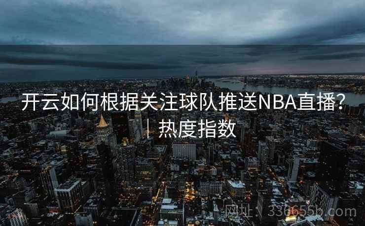 开云如何根据关注球队推送NBA直播?|热度指数 开云如何根据关注球队推送NBA直播?|热度指数