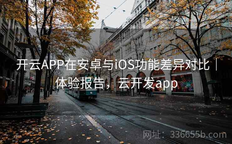 开云APP在安卓与iOS功能差异对比｜体验报告，云开发app