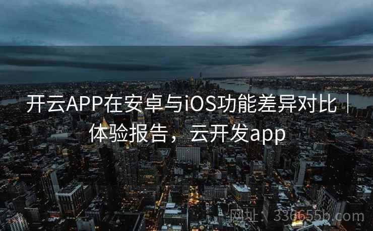 开云APP在安卓与iOS功能差异对比｜体验报告，云开发app