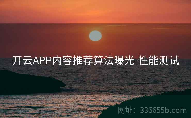 开云APP内容推荐算法曝光-性能测试 开云APP内容推荐算法曝光-性能测试