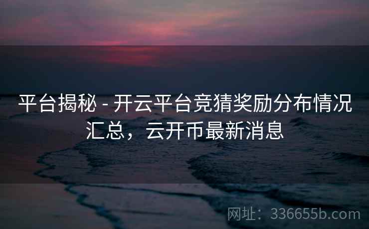 平台揭秘 - 开云平台竞猜奖励分布情况汇总，云开币最新消息
