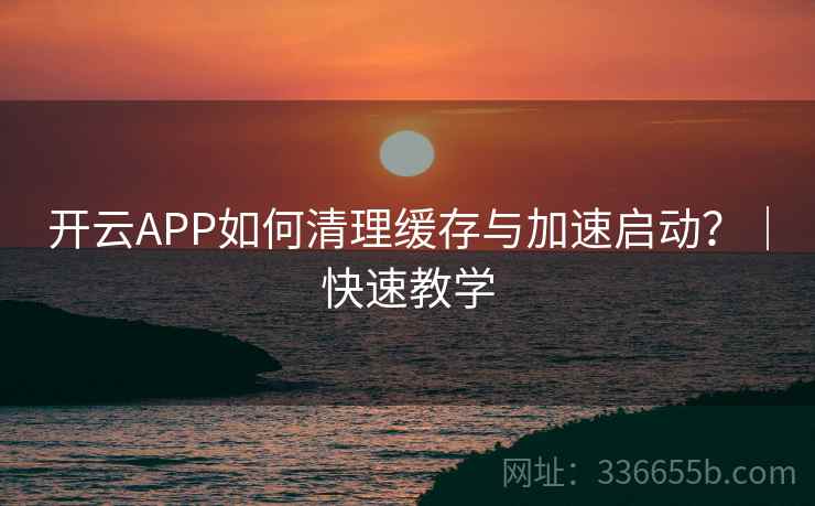开云APP如何清理缓存与加速启动？｜快速教学