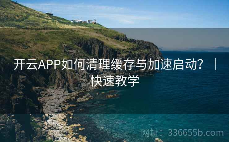 开云APP如何清理缓存与加速启动？｜快速教学
