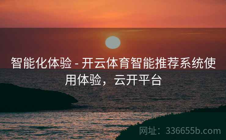 智能化体验 - 开云体育智能推荐系统使用体验，云开平台