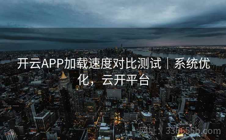 开云APP加载速度对比测试｜系统优化，云开平台