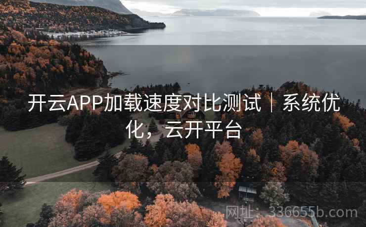 开云APP加载速度对比测试｜系统优化，云开平台