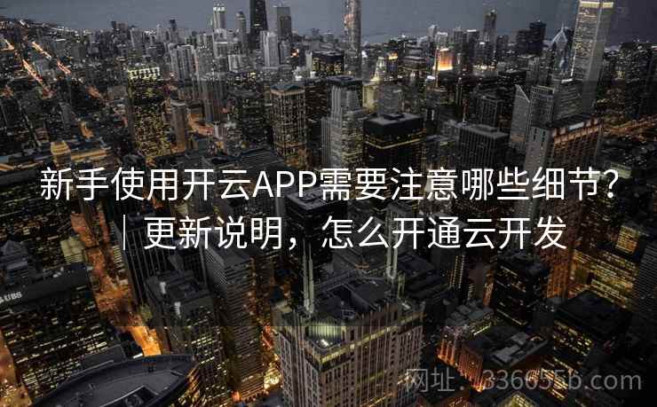 新手使用开云APP需要注意哪些细节？｜更新说明，怎么开通云开发