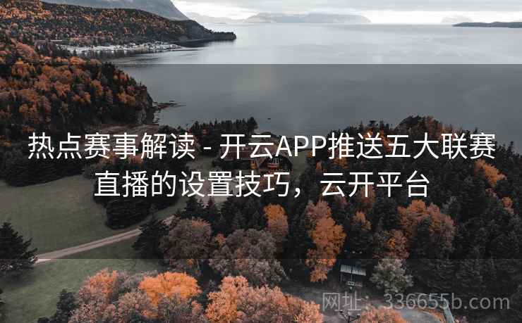 热点赛事解读 - 开云APP推送五大联赛直播的设置技巧，云开平台