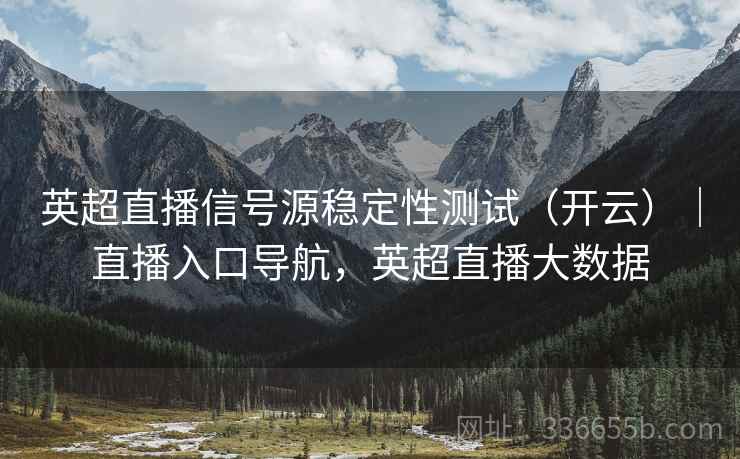 英超直播信号源稳定性测试（开云）｜直播入口导航，英超直播大数据