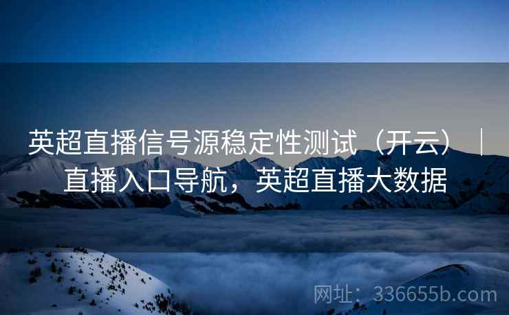 英超直播信号源稳定性测试（开云）｜直播入口导航，英超直播大数据