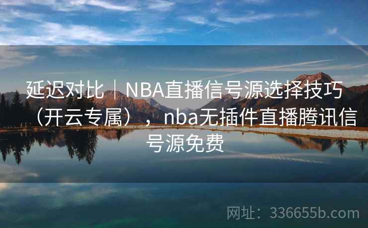 延迟对比｜NBA直播信号源选择技巧（开云专属），nba无插件直播腾讯信号源免费