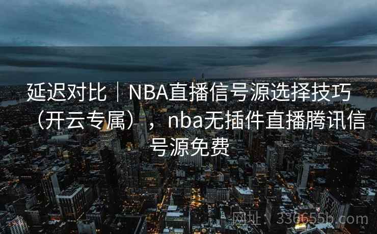 延迟对比｜NBA直播信号源选择技巧（开云专属），nba无插件直播腾讯信号源免费