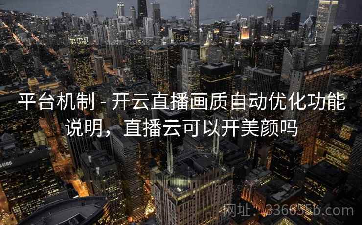 平台机制 - 开云直播画质自动优化功能说明，直播云可以开美颜吗