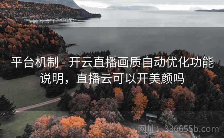 平台机制 - 开云直播画质自动优化功能说明，直播云可以开美颜吗