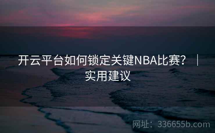 开云平台如何锁定关键NBA比赛？｜实用建议