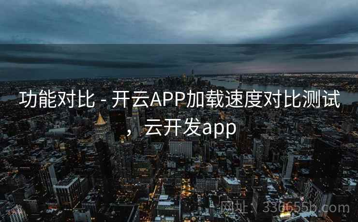 功能对比 - 开云APP加载速度对比测试，云开发app