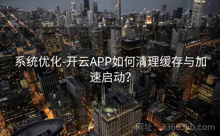 系统优化-开云APP如何清理缓存与加速启动？