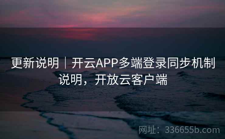 更新说明｜开云APP多端登录同步机制说明，开放云客户端